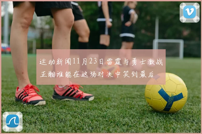 运动新闻11月23日雷霆与勇士激战正酣谁能在这场对决中笑到最后