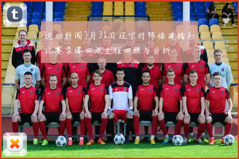 运动新闻3月31日辽宁对阵福建精彩比赛录像回放全程回顾与分析