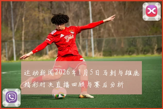 运动新闻2026年1月5日马刺与雄鹿精彩对决直播回顾与赛后分析