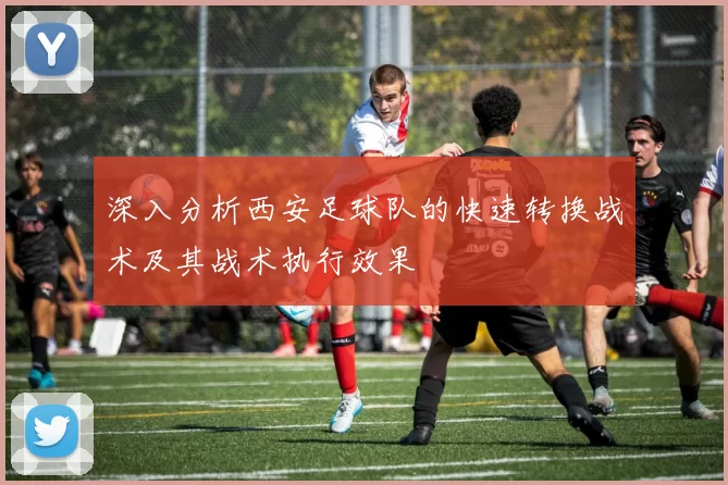深入分析西安足球队的快速转换战术及其战术执行效果